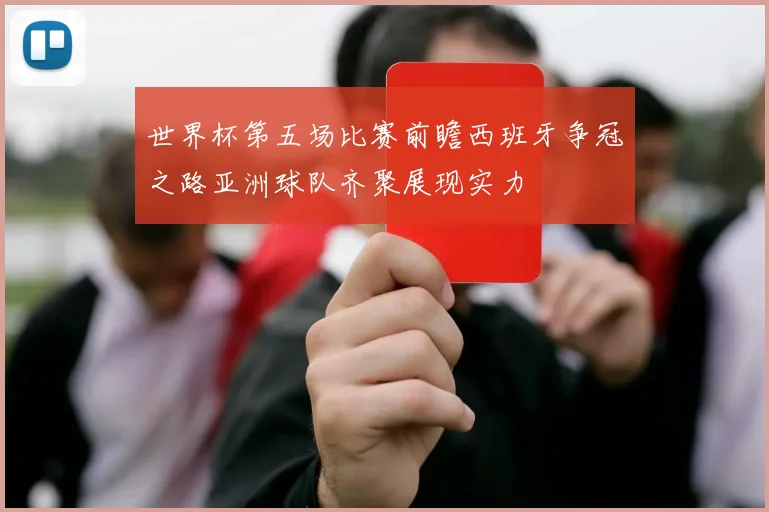 世界杯第五场比赛前瞻西班牙争冠之路亚洲球队齐聚展现实力