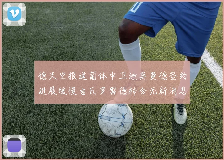 德天空报道葡体中卫迪奥曼德签约进展缓慢吉瓦罗雷德转会无新消息