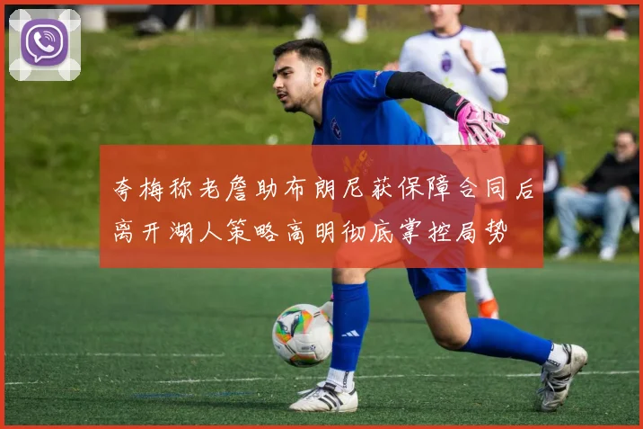 夸梅称老詹助布朗尼获保障合同后离开湖人策略高明彻底掌控局势