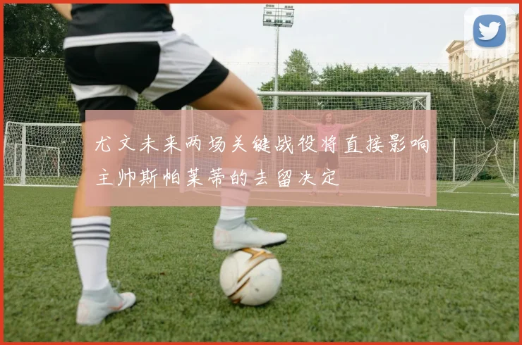尤文未来两场关键战役将直接影响主帅斯帕莱蒂的去留决定