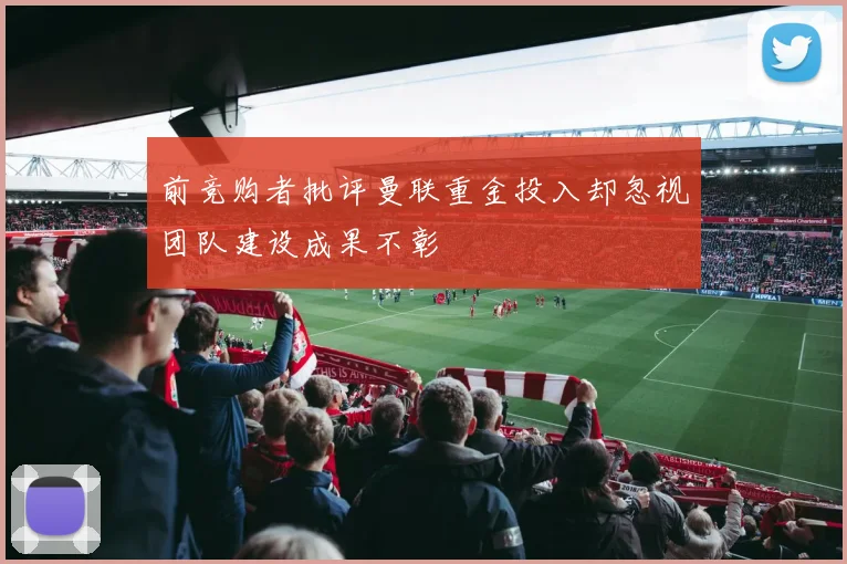 前竞购者批评曼联重金投入却忽视团队建设成果不彰