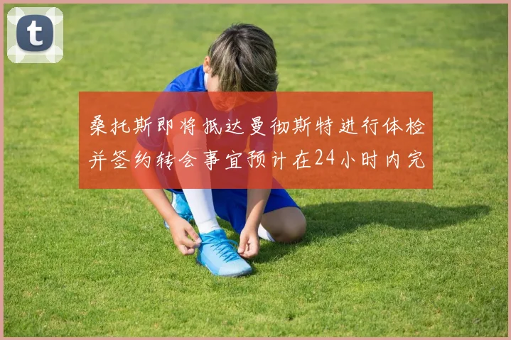 桑托斯即将抵达曼彻斯特进行体检并签约转会事宜预计在24小时内完成