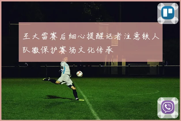 王大雷赛后细心提醒记者注意铁人队徽保护赛场文化传承