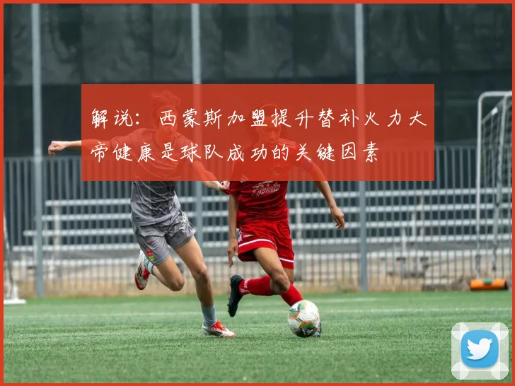 解说：西蒙斯加盟提升替补火力大帝健康是球队成功的关键因素