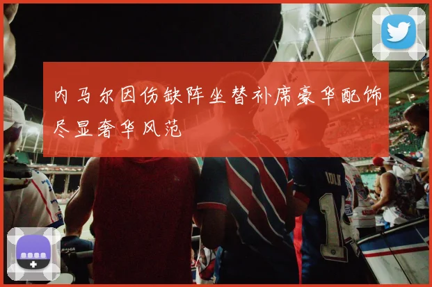 内马尔因伤缺阵坐替补席豪华配饰尽显奢华风范