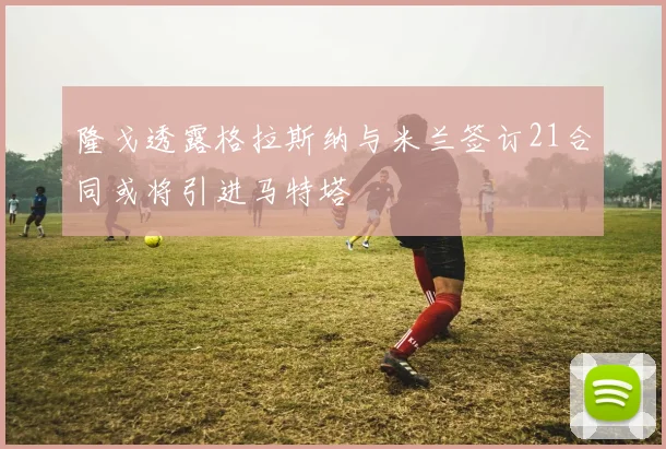 隆戈透露格拉斯纳与米兰签订21合同或将引进马特塔