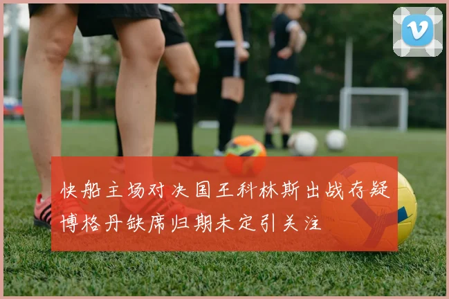 快船主场对决国王科林斯出战存疑博格丹缺席归期未定引关注