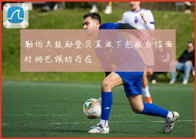 勒伯夫鼓励登贝莱放下包袱自信面对姆巴佩的存在