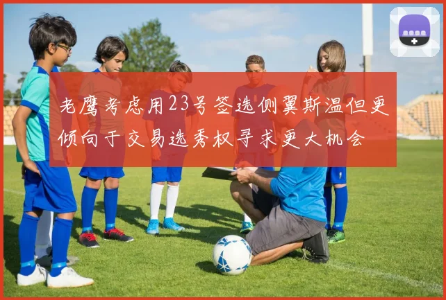 老鹰考虑用23号签选侧翼斯温但更倾向于交易选秀权寻求更大机会