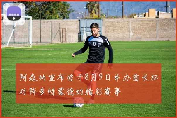 阿森纳宣布将于8月9日举办酋长杯对阵多特蒙德的精彩赛事