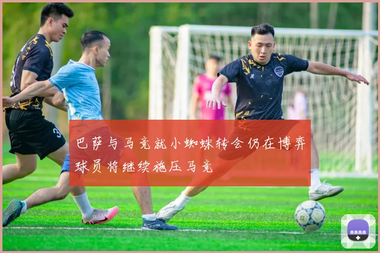 巴萨与马竞就小蜘蛛转会仍在博弈球员将继续施压马竞
