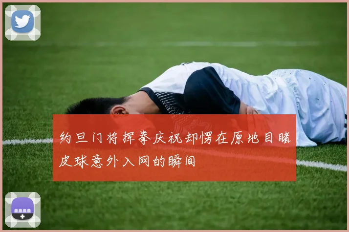 约旦门将挥拳庆祝却愣在原地目睹皮球意外入网的瞬间