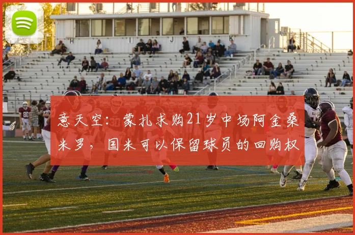 意天空：蒙扎求购21岁中场阿金桑米罗，国米可以保留球员的回购权