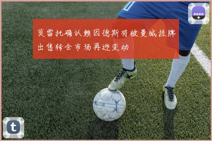 莫雷托确认赖因德斯将被曼城挂牌出售转会市场再迎变动