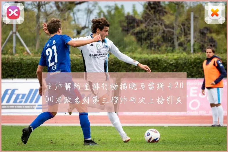 主帅解约金排行榜揭晓马雷斯卡2000万欧名列第三穆帅两次上榜引关注