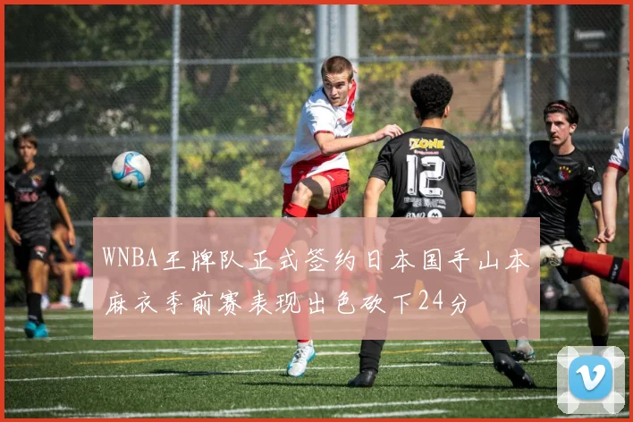 WNBA王牌队正式签约日本国手山本麻衣季前赛表现出色砍下24分