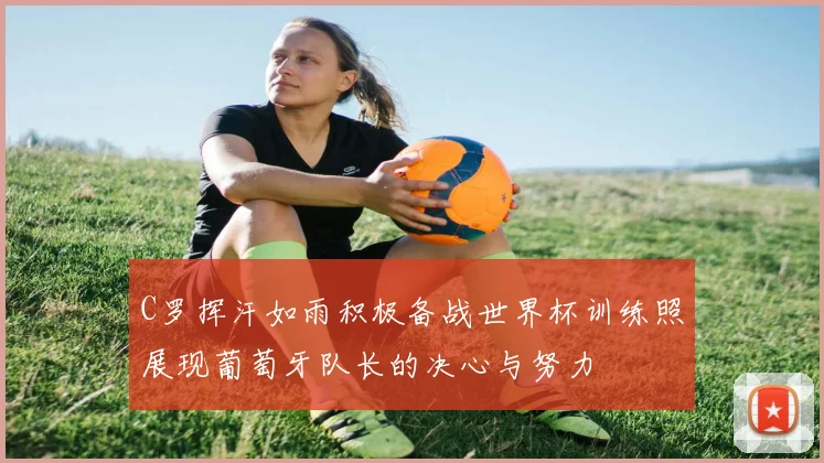 C罗挥汗如雨积极备战世界杯训练照展现葡萄牙队长的决心与努力