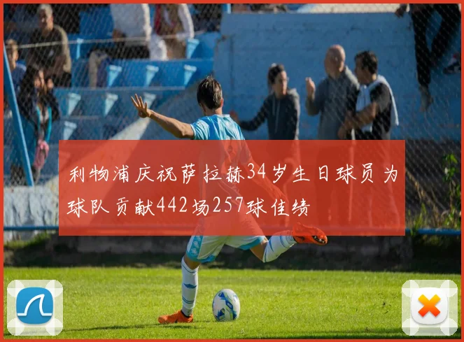 利物浦庆祝萨拉赫34岁生日球员为球队贡献442场257球佳绩