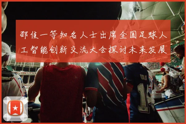 邵佳一等知名人士出席全国足球人工智能创新交流大会探讨未来发展方向