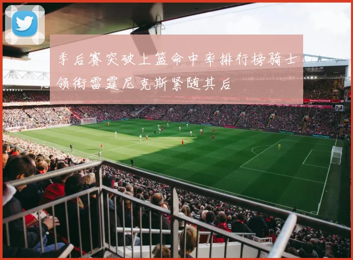 季后赛突破上篮命中率排行榜骑士领衔雷霆尼克斯紧随其后