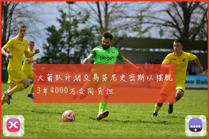 火箭队计划交易芬尼史密斯以摆脱3年4000万合同负担