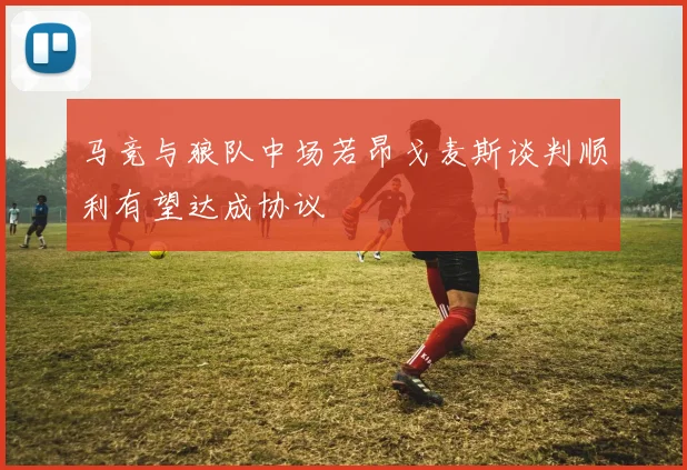 马竞与狼队中场若昂戈麦斯谈判顺利有望达成协议