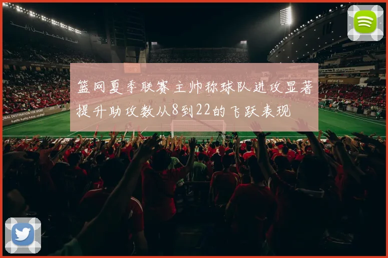 篮网夏季联赛主帅称球队进攻显著提升助攻数从8到22的飞跃表现