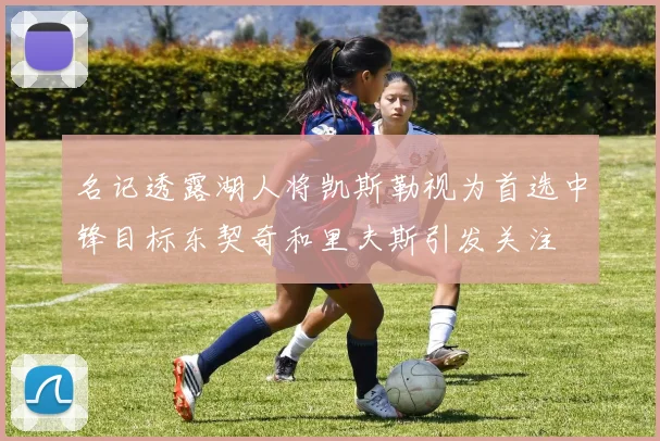 名记透露湖人将凯斯勒视为首选中锋目标东契奇和里夫斯引发关注