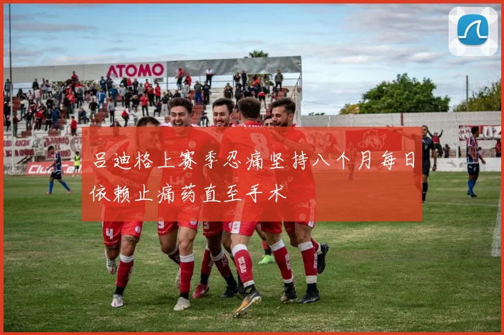 吕迪格上赛季忍痛坚持八个月每日依赖止痛药直至手术