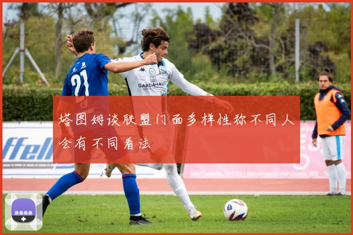 塔图姆谈联盟门面多样性称不同人会有不同看法